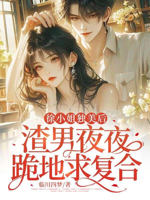 徐小姐独美后,渣男夜夜跪地求复合