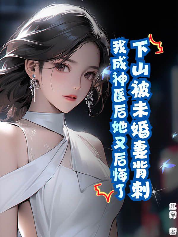 下山被未婚妻背刺,我成神医后她又后悔了?